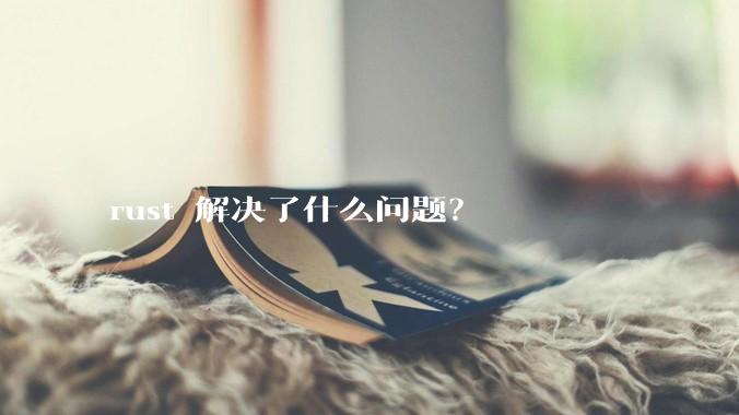 rust 解决了什么问题？